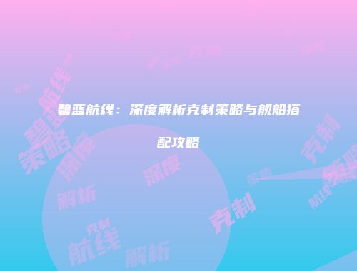 碧蓝航线：深度解析克制策略与舰船搭配攻略