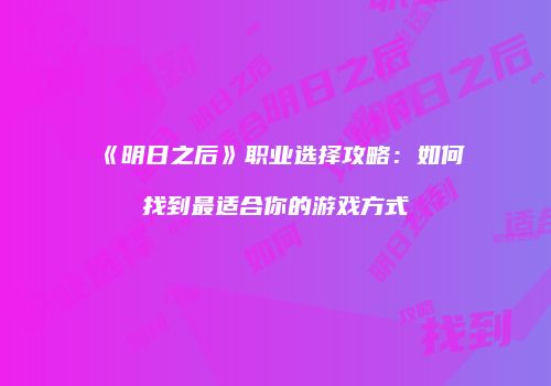 《明日之后》职业选择攻略：如何找到最适合你的游戏方式
