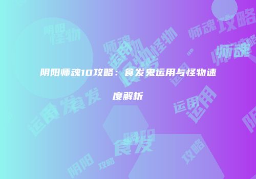 阴阳师魂10攻略：食发鬼运用与怪物速度解析