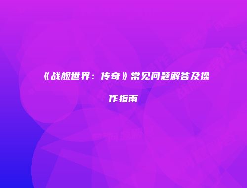 《战舰世界：传奇》常见问题解答及操作指南
