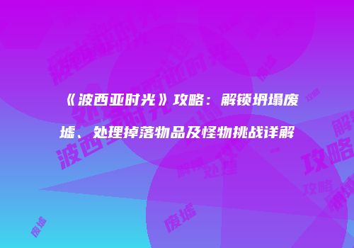《波西亚时光》攻略：解锁坍塌废墟、处理掉落物品及怪物挑战详解