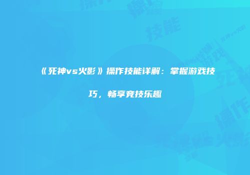 《死神vs火影》操作技能详解：掌握游戏技巧，畅享竞技乐趣