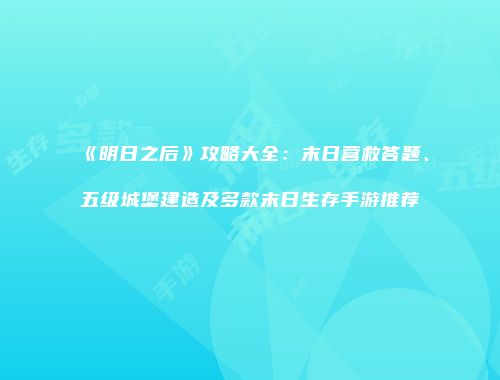 《明日之后》攻略大全：末日营救答题、五级城堡建造及多款末日生存手游推荐