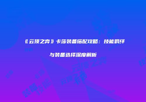《云顶之弈》卡莎装备搭配攻略：技能羁绊与装备选择深度解析