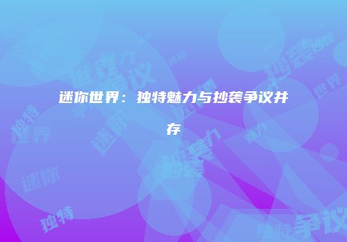 迷你世界：独特魅力与抄袭争议并存