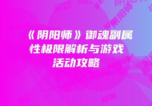 《阴阳师》御魂副属性极限解析与游戏活动攻略