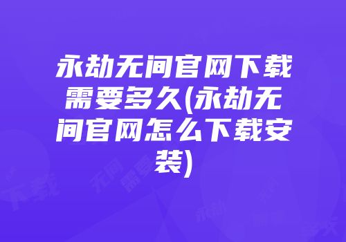 永劫无间官网下载需要多久(永劫无间官网怎么下载安装)