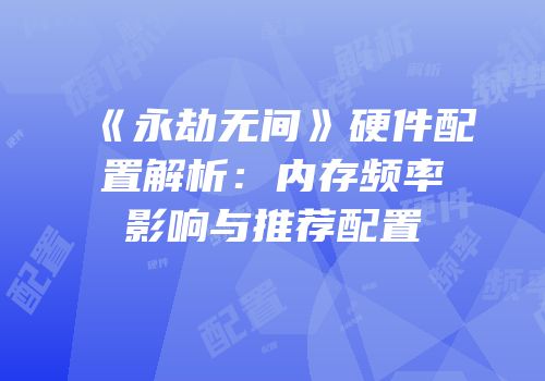 《永劫无间》硬件配置解析：内存频率影响与推荐配置