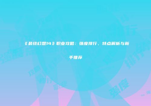 《最终幻想14》职业攻略：强度排行、特点解析与新手推荐