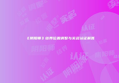 《阴阳师》结界位置调整与实名认证解答