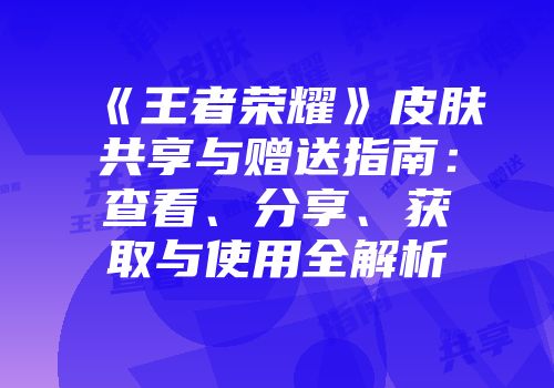 《王者荣耀》皮肤共享与赠送指南：查看、分享、获取与使用全解析