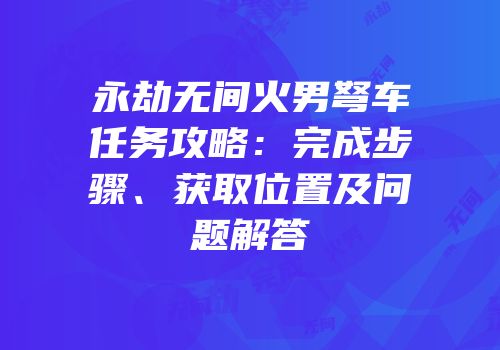 永劫无间火男弩车任务攻略：完成步骤、获取位置及问题解答