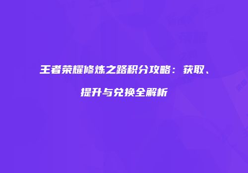 王者荣耀修炼之路积分攻略：获取、提升与兑换全解析