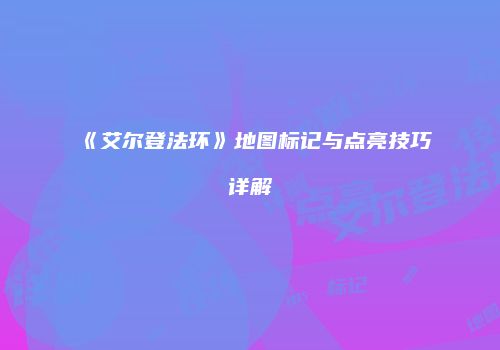 《艾尔登法环》地图标记与点亮技巧详解