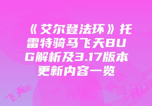 《艾尔登法环》托雷特骑马飞天BUG解析及3.17版本更新内容一览