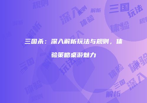 三国杀：深入解析玩法与规则，体验策略桌游魅力