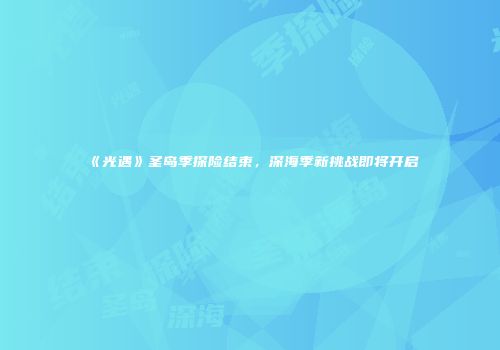 《光遇》圣岛季探险结束，深海季新挑战即将开启