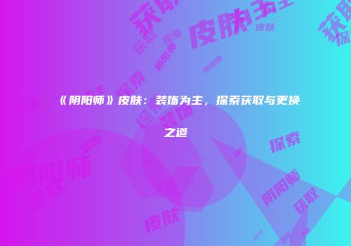 《阴阳师》皮肤：装饰为主，探索获取与更换之道