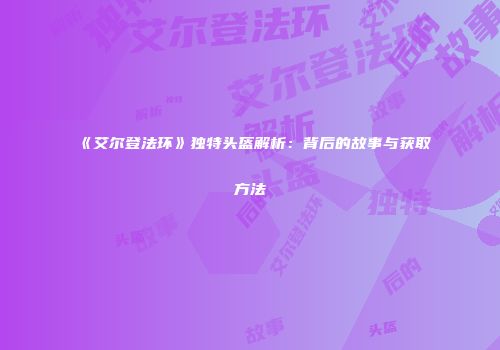 《艾尔登法环》独特头盔解析：背后的故事与获取方法