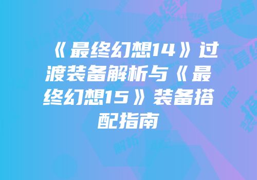 《最终幻想14》过渡装备解析与《最终幻想15》装备搭配指南