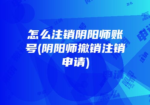 怎么注销阴阳师账号(阴阳师撤销注销申请)