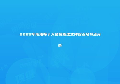2023年阴阳师十大顶级输出式神盘点及特点分析