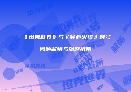 《坦克世界》与《穿越火线》封号问题解析与规避指南