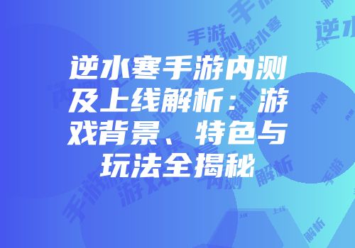 逆水寒手游内测及上线解析：游戏背景、特色与玩法全揭秘