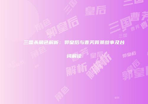 三国杀角色解析：郭皇后与曹芳背景故事及台词解读