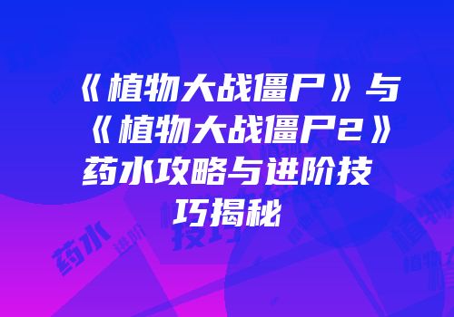 《植物大战僵尸》与《植物大战僵尸2》药水攻略与进阶技巧揭秘