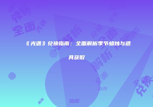 《光遇》兑换指南：全面解析季节蜡烛与道具获取