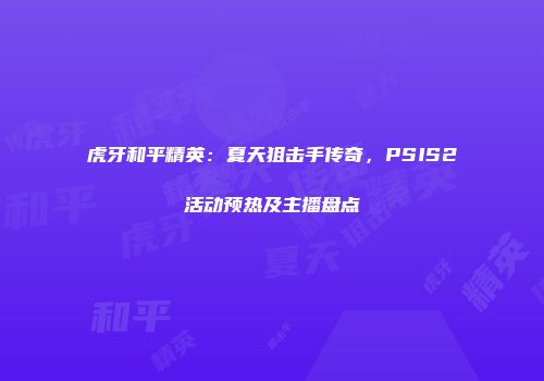 虎牙和平精英：夏天狙击手传奇，PSIS2活动预热及主播盘点