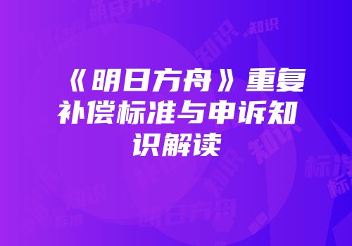 《明日方舟》重复补偿标准与申诉知识解读