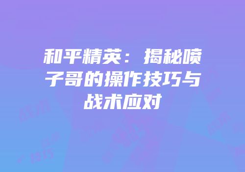 和平精英：揭秘喷子哥的操作技巧与战术应对