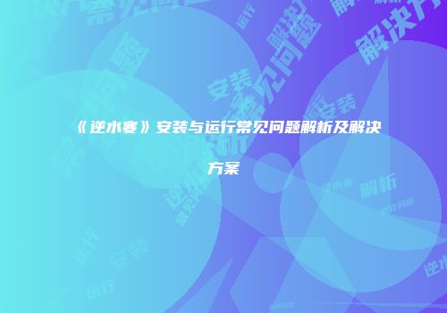 《逆水寒》安装与运行常见问题解析及解决方案