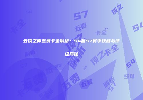 云顶之弈五费卡全解析：S4至S7赛季技能与评级揭秘