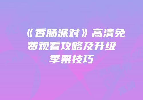 《香肠派对》高清免费观看攻略及升级季票技巧