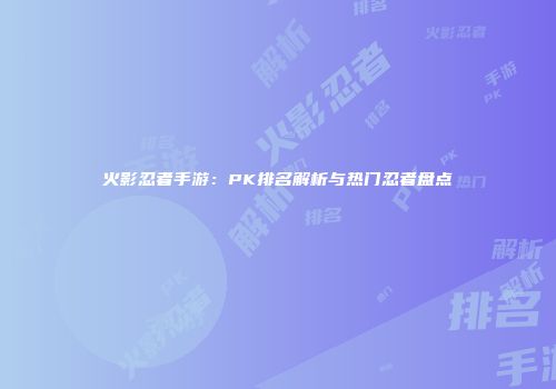 火影忍者手游：PK排名解析与热门忍者盘点