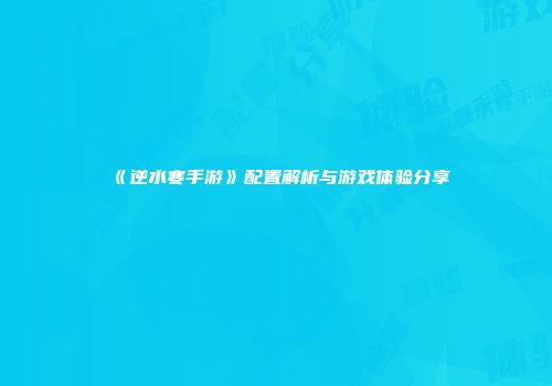 《逆水寒手游》配置解析与游戏体验分享