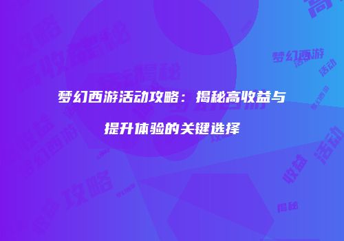 梦幻西游活动攻略：揭秘高收益与提升体验的关键选择