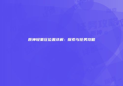 原神轻策庄位置详解：探索与任务攻略