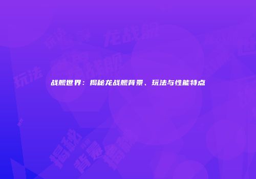 战舰世界：揭秘龙战舰背景、玩法与性能特点