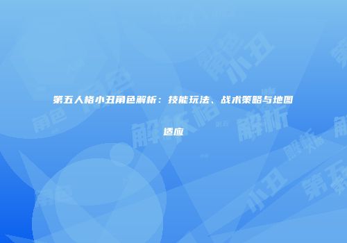 第五人格小丑角色解析：技能玩法、战术策略与地图适应