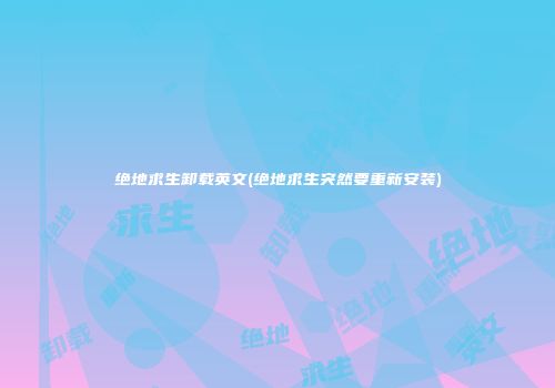 绝地求生卸载英文(绝地求生突然要重新安装)