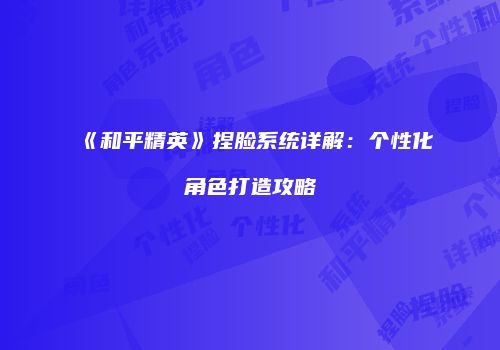 《和平精英》捏脸系统详解：个性化角色打造攻略