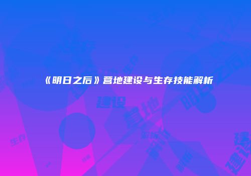 《明日之后》营地建设与生存技能解析