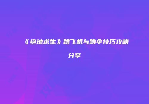 《绝地求生》跳飞机与跳伞技巧攻略分享
