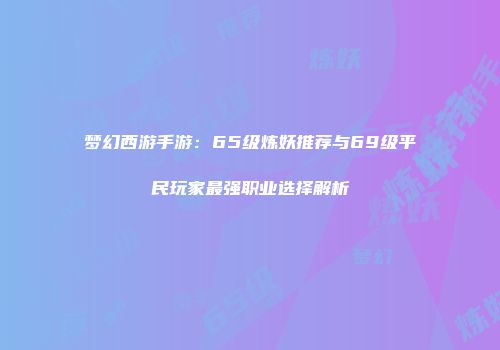 梦幻西游手游：65级炼妖推荐与69级平民玩家最强职业选择解析