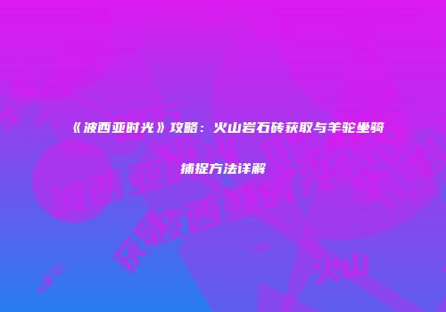 《波西亚时光》攻略：火山岩石砖获取与羊驼坐骑捕捉方法详解
