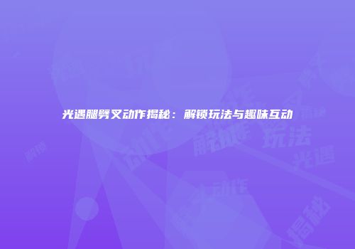 光遇腿劈叉动作揭秘：解锁玩法与趣味互动